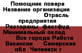 Помощник повара › Название организации ­ Fusion Service › Отрасль предприятия ­ Рестораны, фастфуд › Минимальный оклад ­ 14 000 - Все города Работа » Вакансии   . Самарская обл.,Чапаевск г.